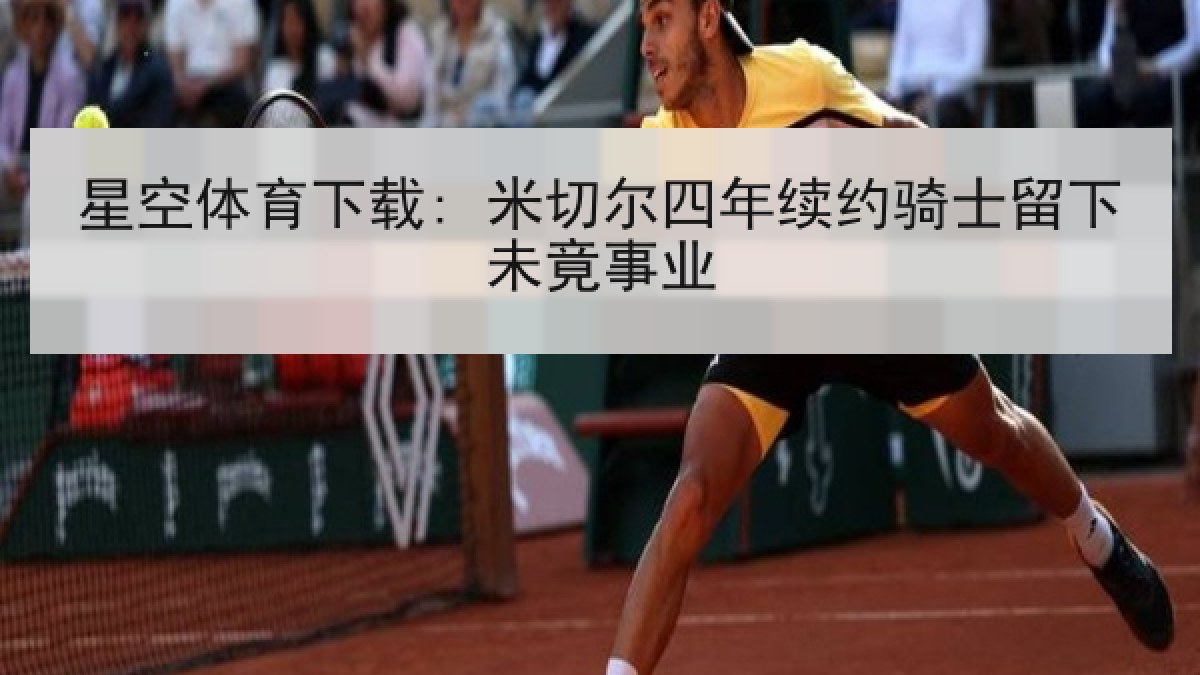 星空体育下载: 米切尔四年续约骑士留下未竟事业 星空体育下载: 米切尔四年续约骑士留下未竟事业