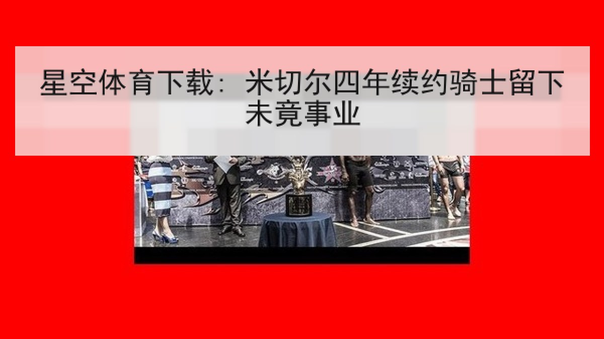 星空体育下载: 米切尔四年续约骑士留下未竟事业 星空体育下载: 米切尔四年续约骑士留下未竟事业