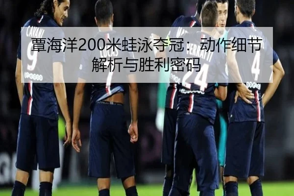 覃海洋200米蛙泳夺冠：动作细节解析与胜利密码
