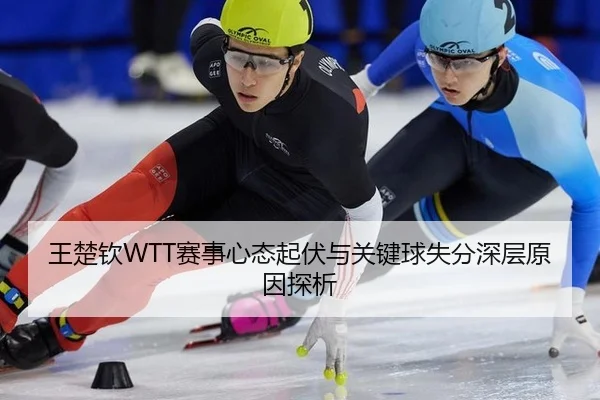 王楚钦WTT赛事心态起伏与关键球失分深层原因探析