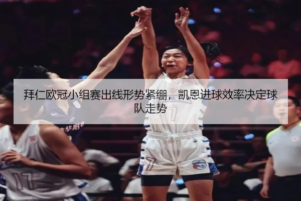 拜仁欧冠小组赛出线形势紧绷，凯恩进球效率决定球队走势