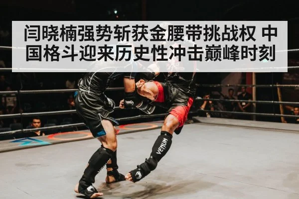 闫晓楠强势斩获金腰带挑战权 中国格斗迎来历史性冲击巅峰时刻