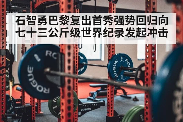 石智勇巴黎复出首秀强势回归向七十三公斤级世界纪录发起冲击