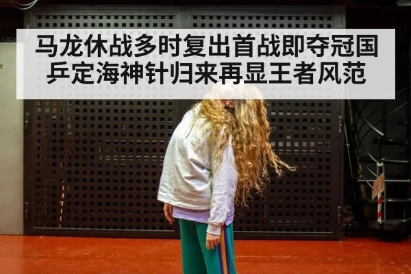 马龙休战多时复出首战即夺冠国乒定海神针归来再显王者风范