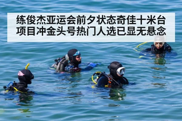 练俊杰亚运会前夕状态奇佳十米台项目冲金头号热门人选已显无悬念