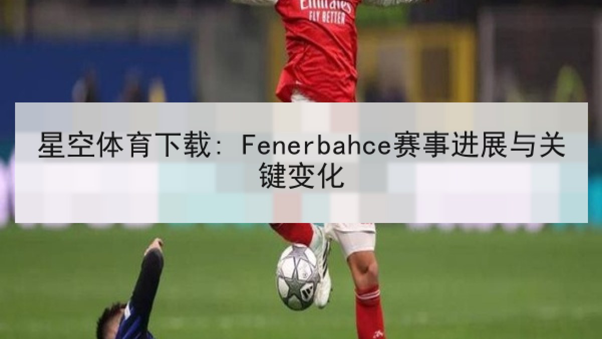 星空体育下载: Fenerbahce赛事进展与关键变化