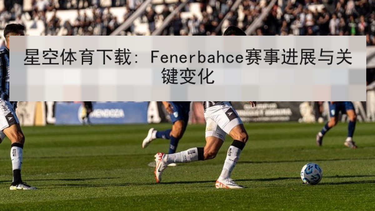 星空体育下载: Fenerbahce赛事进展与关键变化