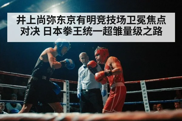 井上尚弥东京有明竞技场卫冕焦点对决 日本拳王统一超雏量级之路