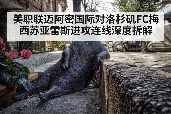 美职联迈阿密国际对洛杉矶FC梅西苏亚雷斯进攻连线深度拆解