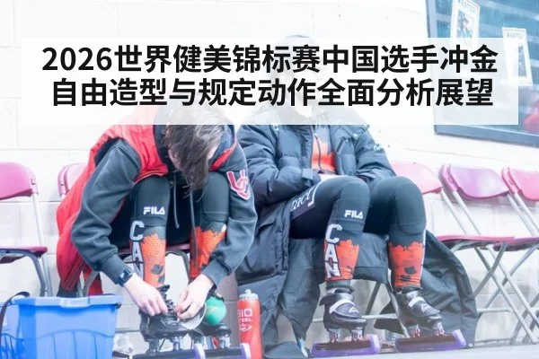 2026世界健美锦标赛中国选手冲金自由造型与规定动作全面分析展望