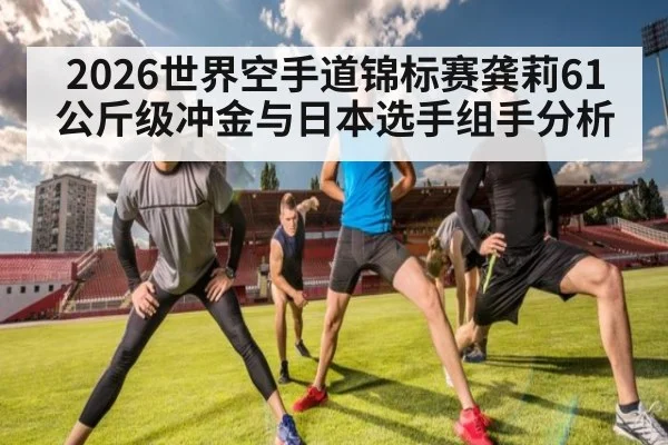 2026世界空手道锦标赛龚莉61公斤级冲金与日本选手组手分析